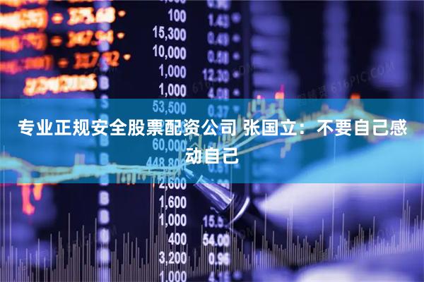 专业正规安全股票配资公司 张国立：不要自己感动自己