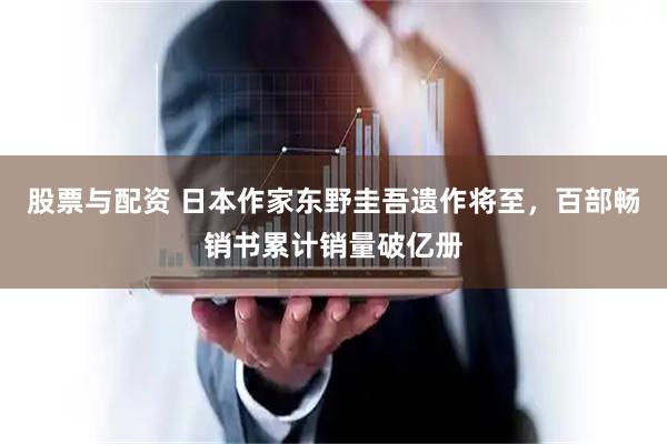 股票与配资 日本作家东野圭吾遗作将至，百部畅销书累计销量破亿册